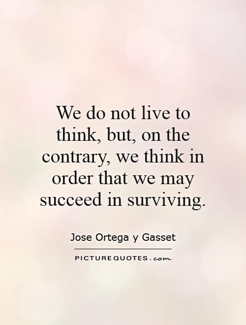 We do not live to think, but, on the contrary, we think in order that we may succeed in surviving Picture Quote #1