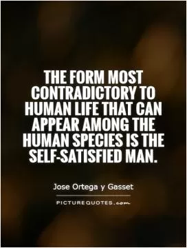 The form most contradictory to human life that can appear among the human species is the self-satisfied man Picture Quote #1