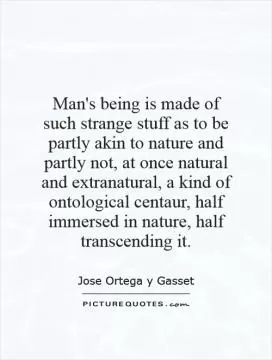Man's being is made of such strange stuff as to be partly akin to nature and partly not, at once natural and extranatural, a kind of ontological centaur, half immersed in nature, half transcending it Picture Quote #1