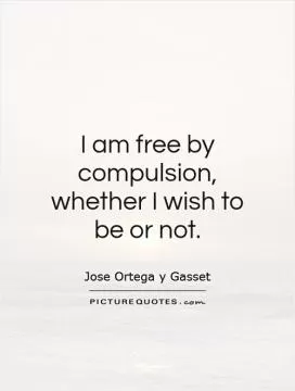 I am free by compulsion, whether I wish to be or not Picture Quote #1