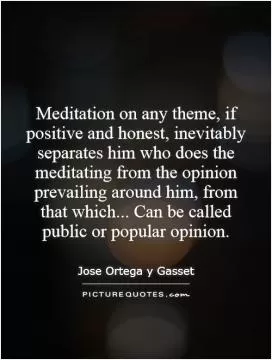 Meditation on any theme, if positive and honest, inevitably separates him who does the meditating from the opinion prevailing around him, from that which... Can be called public or popular opinion Picture Quote #1