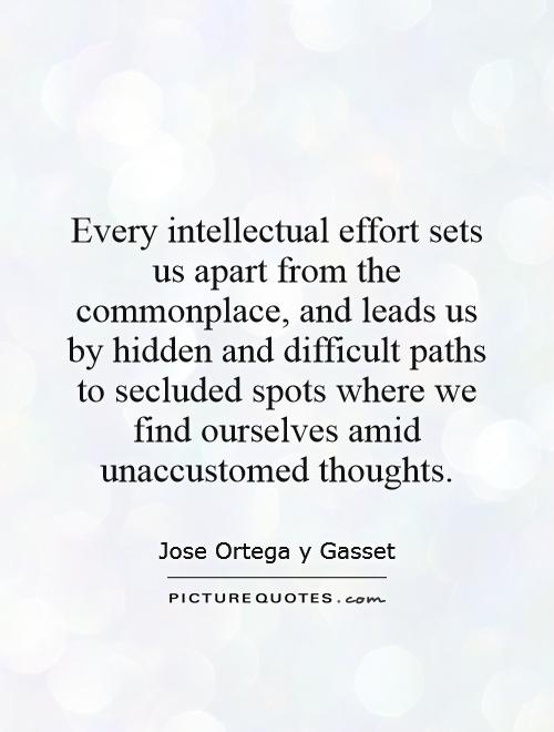 Every intellectual effort sets us apart from the commonplace, and leads us by hidden and difficult paths to secluded spots where we find ourselves amid unaccustomed thoughts Picture Quote #1