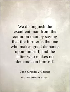 We distinguish the excellent man from the common man by saying that the former is the one who makes great demands upon himself, and the latter who makes no demands on himself Picture Quote #1