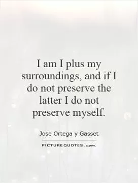 I am I plus my surroundings, and if I do not preserve the latter I do not preserve myself Picture Quote #1