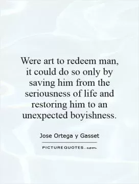 Were art to redeem man, it could do so only by saving him from the seriousness of life and restoring him to an unexpected boyishness Picture Quote #1