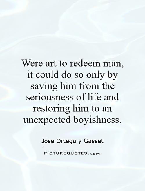Were art to redeem man, it could do so only by saving him from the seriousness of life and restoring him to an unexpected boyishness Picture Quote #1