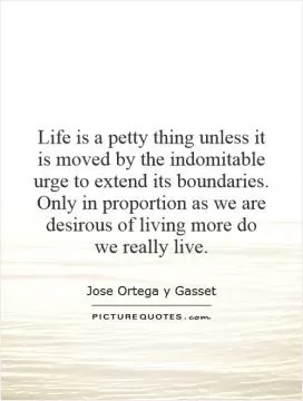 Life is a petty thing unless it is moved by the indomitable urge to extend its boundaries. Only in proportion as we are desirous of living more do we really live Picture Quote #1