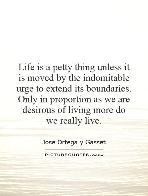 Life is a petty thing unless it is moved by the indomitable urge to extend its boundaries. Only in proportion as we are desirous of living more do we really live Picture Quote #1