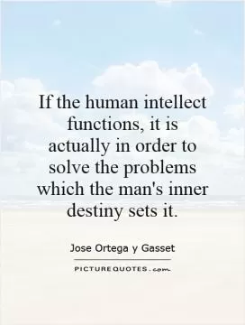 If the human intellect functions, it is actually in order to solve the problems which the man's inner destiny sets it Picture Quote #1