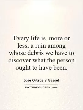 Every life is, more or less, a ruin among whose debris we have to discover what the person ought to have been Picture Quote #1