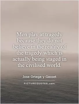 Men play at tragedy because they do not believe in the reality of the tragedy which is actually being staged in the civilised world Picture Quote #1