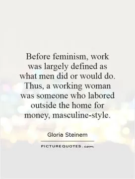 Before feminism, work was largely defined as what men did or would do. Thus, a working woman was someone who labored outside the home for money, masculine-style Picture Quote #1