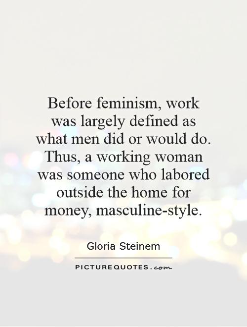 Before feminism, work was largely defined as what men did or would do. Thus, a working woman was someone who labored outside the home for money, masculine-style Picture Quote #1