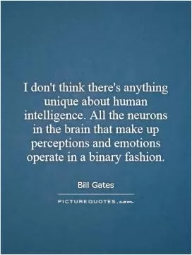 I don't think there's anything unique about human intelligence. All the neurons in the brain that make up perceptions and emotions operate in a binary fashion Picture Quote #1