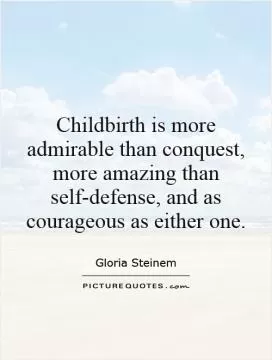 Childbirth is more admirable than conquest, more amazing than self-defense, and as courageous as either one Picture Quote #1