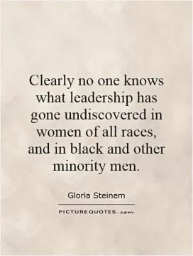 Clearly no one knows what leadership has gone undiscovered in women of all races, and in black and other minority men Picture Quote #1