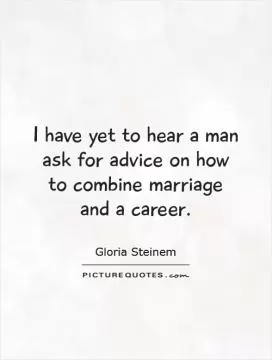 I have yet to hear a man ask for advice on how to combine marriage and a career Picture Quote #1