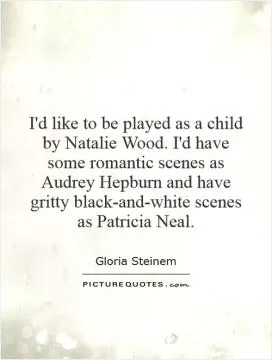 I'd like to be played as a child by Natalie Wood. I'd have some romantic scenes as Audrey Hepburn and have gritty black-and-white scenes as Patricia Neal Picture Quote #1