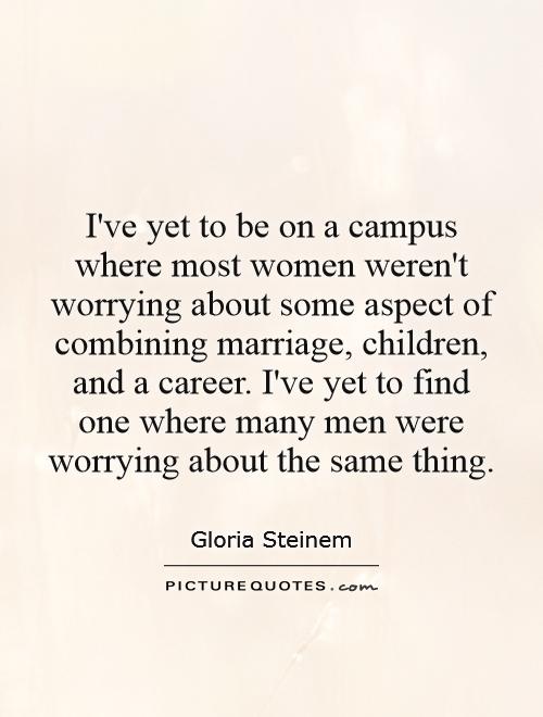 I've yet to be on a campus where most women weren't worrying about some aspect of combining marriage, children, and a career. I've yet to find one where many men were worrying about the same thing Picture Quote #1