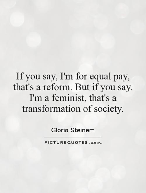 If you say, I'm for equal pay, that's a reform. But if you say. I'm a feminist, that's a transformation of society Picture Quote #1