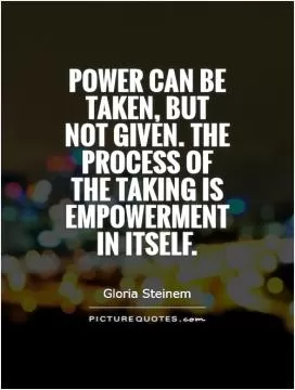 Power can be taken, but not given. The process of the taking is empowerment in itself Picture Quote #1