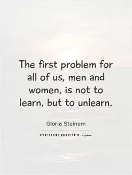 The first problem for all of us, men and women, is not to learn, but to unlearn Picture Quote #1