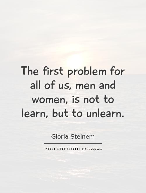 The first problem for all of us, men and women, is not to learn, but to unlearn Picture Quote #1