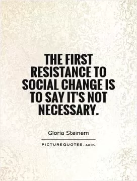 The first resistance to social change is to say it's not necessary Picture Quote #1
