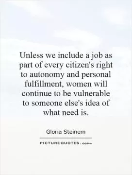 Unless we include a job as part of every citizen's right to autonomy and personal fulfillment, women will continue to be vulnerable to someone else's idea of what need is Picture Quote #1