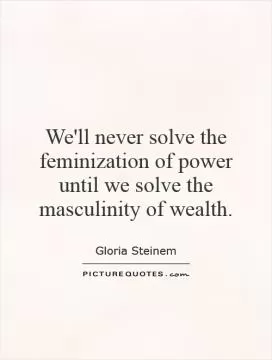 We'll never solve the feminization of power until we solve the masculinity of wealth Picture Quote #1