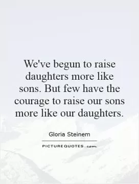 We've begun to raise daughters more like sons. But few have the courage to raise our sons more like our daughters Picture Quote #1