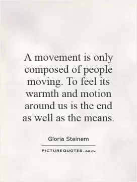 A movement is only composed of people moving. To feel its warmth and motion around us is the end as well as the means Picture Quote #1