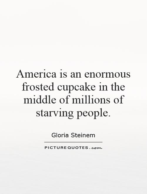 America is an enormous frosted cupcake in the middle of millions of starving people Picture Quote #1