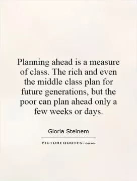 Planning ahead is a measure of class. The rich and even the middle class plan for future generations, but the poor can plan ahead only a few weeks or days Picture Quote #1