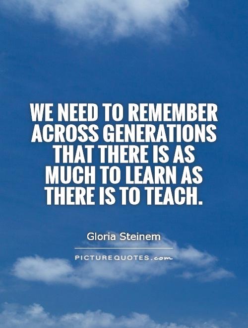 We need to remember across generations that there is as much to learn as there is to teach Picture Quote #1