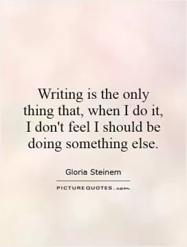 Writing is the only thing that, when I do it, I don't feel I should be doing something else Picture Quote #1