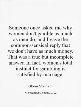 Someone once asked me why women don't gamble as much as men do, and I gave the common-sensical reply that we don't have as much money. That was a true but incomplete answer. In fact, women's total instinct for gambling is satisfied by marriage Picture Quote #1