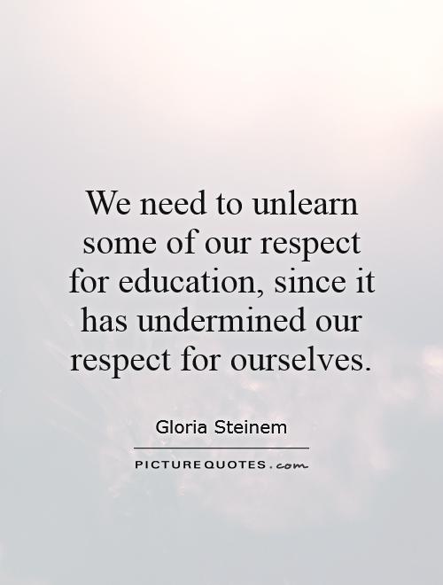 We need to unlearn some of our respect for education, since it has undermined our respect for ourselves Picture Quote #1