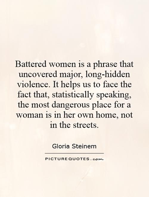 Battered women is a phrase that uncovered major, long-hidden violence. It helps us to face the fact that, statistically speaking, the most dangerous place for a woman is in her own home, not in the streets Picture Quote #1
