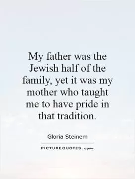 My father was the Jewish half of the family, yet it was my mother who taught me to have pride in that tradition Picture Quote #1