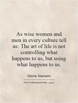 As wise women and men in every culture tell us: The art of life is not controlling what happens to us, but using what happens to us Picture Quote #1
