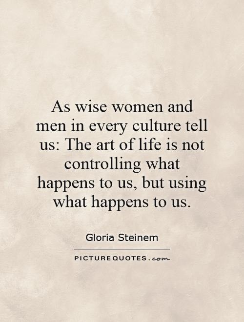 As wise women and men in every culture tell us: The art of life is not controlling what happens to us, but using what happens to us Picture Quote #1