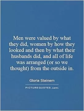 Men were valued by what they did, women by how they looked and then by what their husbands did, and all of life was arranged (or so we thought) from the outside in Picture Quote #1