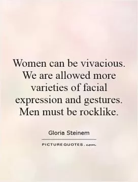 Women can be vivacious. We are allowed more varieties of facial expression and gestures. Men must be rocklike Picture Quote #1