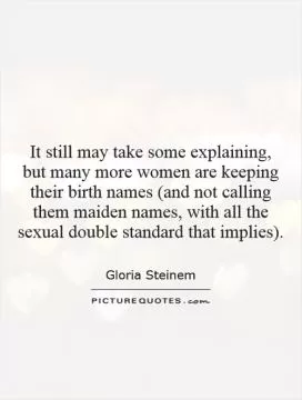It still may take some explaining, but many more women are keeping their birth names (and not calling them maiden names, with all the sexual double standard that implies) Picture Quote #1