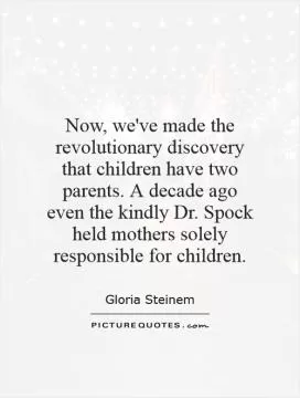 Now, we've made the revolutionary discovery that children have two parents. A decade ago even the kindly Dr. Spock held mothers solely responsible for children Picture Quote #1