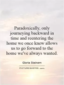 Paradoxically, only journeying backward in time and reentering the home we once knew allows us to go forward to the home we've always wanted Picture Quote #1