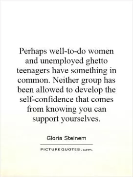 Perhaps well-to-do women and unemployed ghetto teenagers have something in common. Neither group has been allowed to develop the self-confidence that comes from knowing you can support yourselves Picture Quote #1