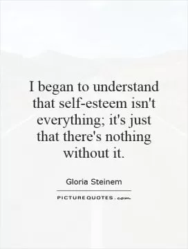 I began to understand that self-esteem isn't everything; it's just that there's nothing without it Picture Quote #1