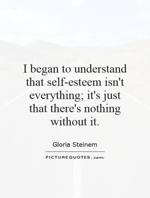 I began to understand that self-esteem isn't everything; it's just that there's nothing without it Picture Quote #1